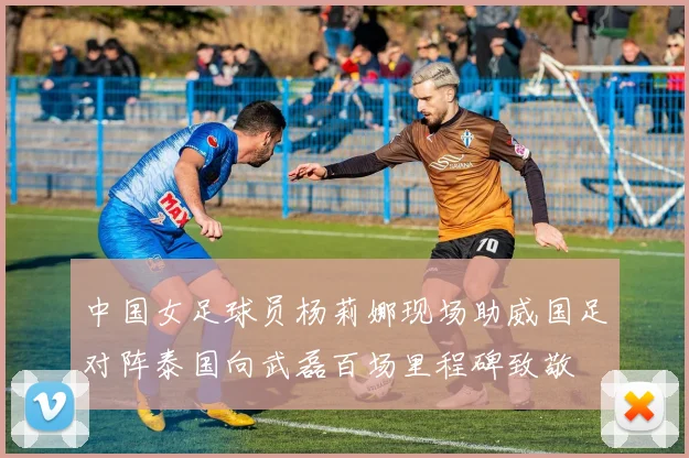 中国女足球员杨莉娜现场助威国足对阵泰国向武磊百场里程碑致敬