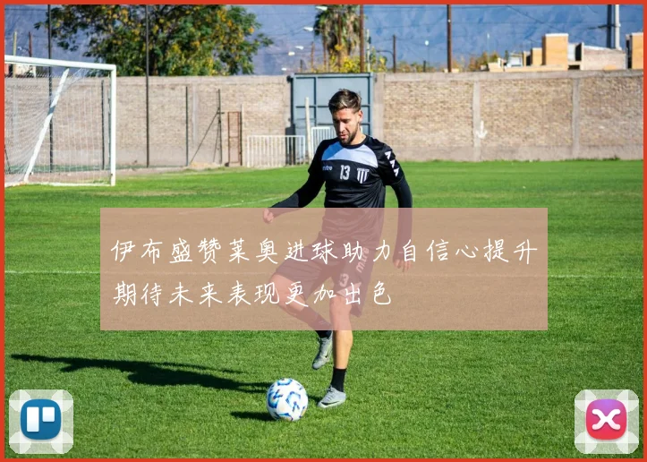 伊布盛赞莱奥进球助力自信心提升期待未来表现更加出色