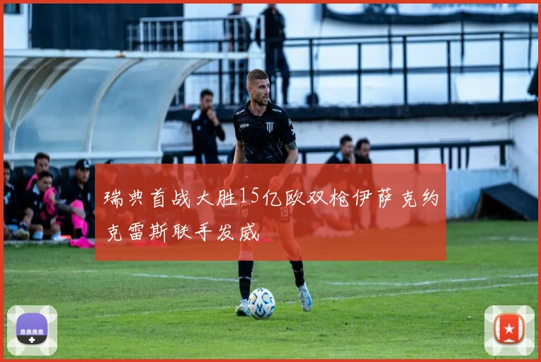 瑞典首战大胜15亿欧双枪伊萨克约克雷斯联手发威