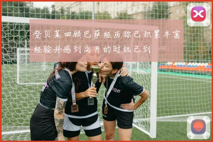 登贝莱回顾巴萨经历称已积累丰富经验并感到离开的时机已到