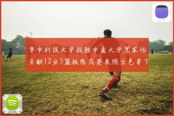华中科技大学战胜中南大学黑家怡贡献12分5篮板陈茂姿表现出色拿下19分7篮板