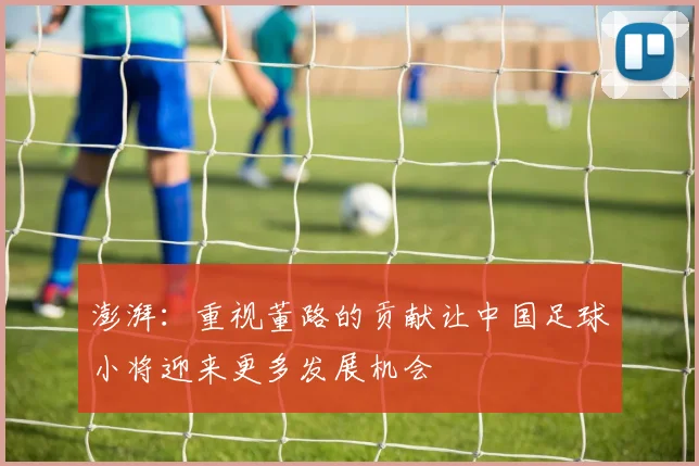 澎湃：重视董路的贡献让中国足球小将迎来更多发展机会