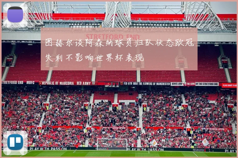图赫尔谈阿森纳球员归队状态欧冠失利不影响世界杯表现