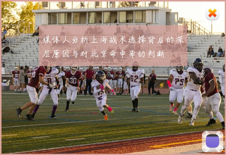 媒体人分析上海战术选择背后的深层原因与对北京命中率的判断