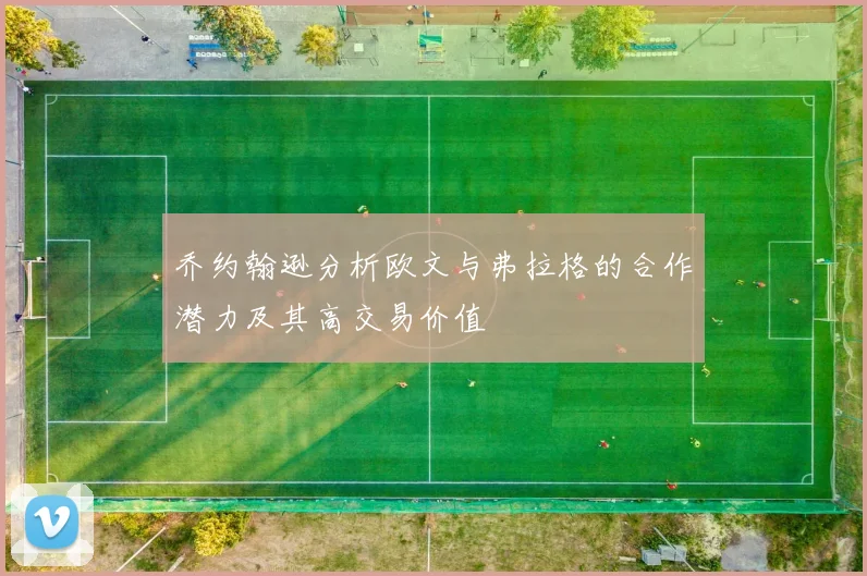 乔约翰逊分析欧文与弗拉格的合作潜力及其高交易价值