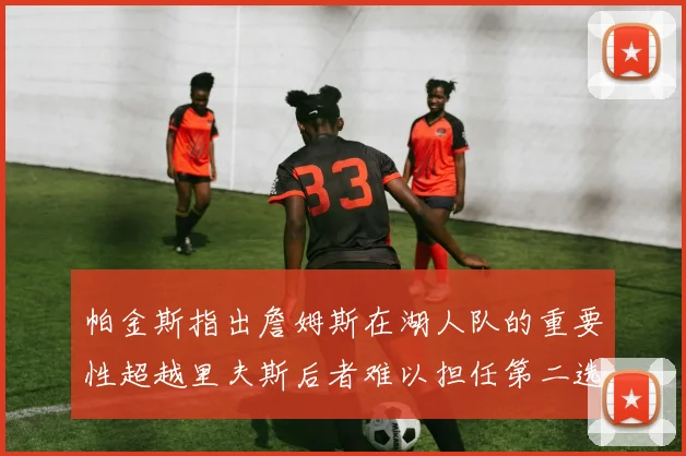帕金斯指出詹姆斯在湖人队的重要性超越里夫斯后者难以担任第二选择
