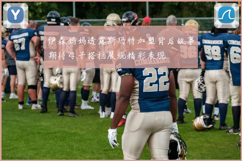 伊森妈妈透露斯玛特加盟背后故事期待母子搭档展现精彩表现