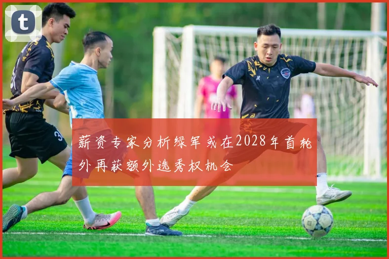 薪资专家分析绿军或在2028年首轮外再获额外选秀权机会