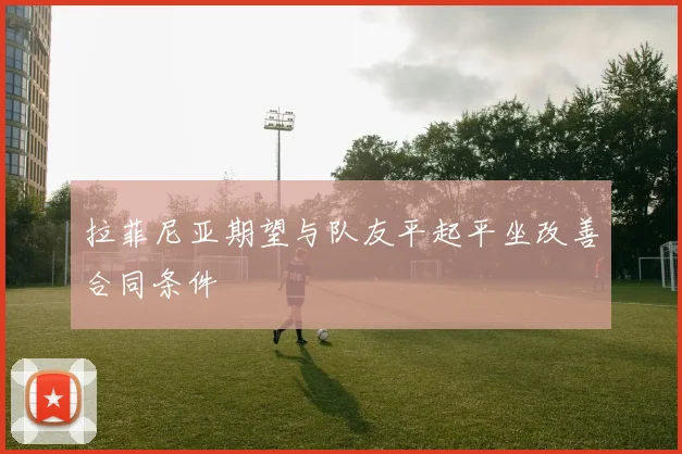 拉菲尼亚期望与队友平起平坐改善合同条件