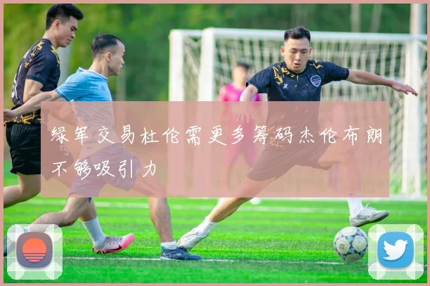 绿军交易杜伦需更多筹码杰伦布朗不够吸引力