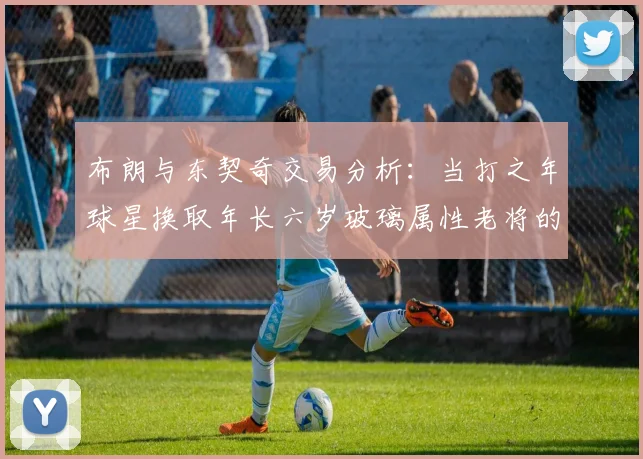 布朗与东契奇交易分析：当打之年球星换取年长六岁玻璃属性老将的利弊探讨
