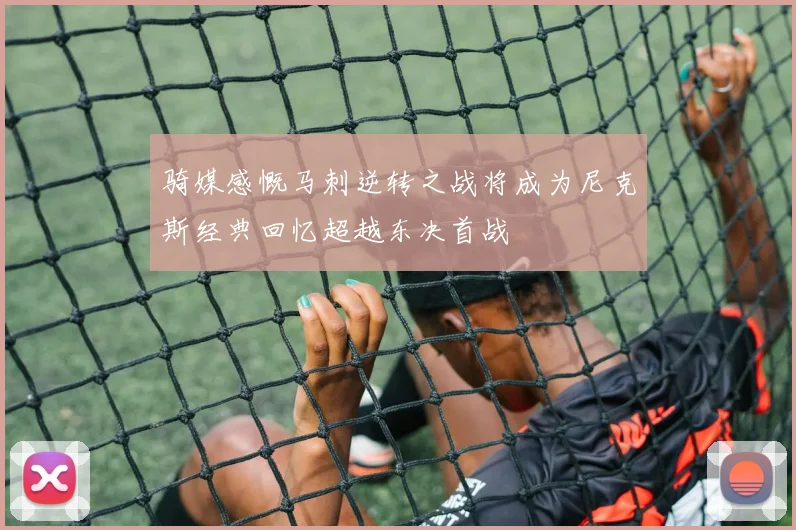 骑媒感慨马刺逆转之战将成为尼克斯经典回忆超越东决首战