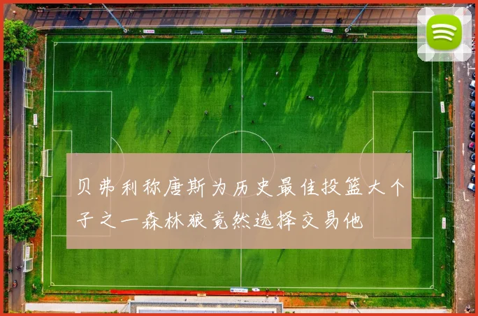 贝弗利称唐斯为历史最佳投篮大个子之一森林狼竟然选择交易他