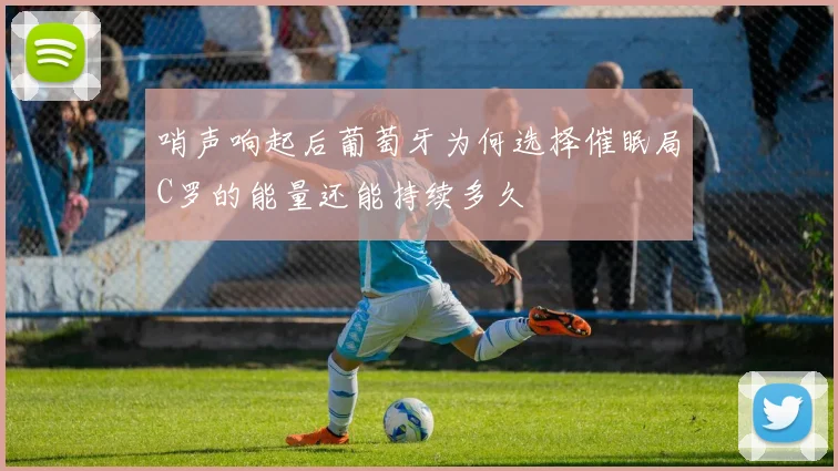 哨声响起后葡萄牙为何选择催眠局C罗的能量还能持续多久
